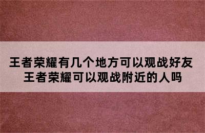 王者荣耀有几个地方可以观战好友 王者荣耀可以观战附近的人吗